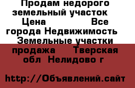 Продам недорого земельный участок  › Цена ­ 450 000 - Все города Недвижимость » Земельные участки продажа   . Тверская обл.,Нелидово г.
